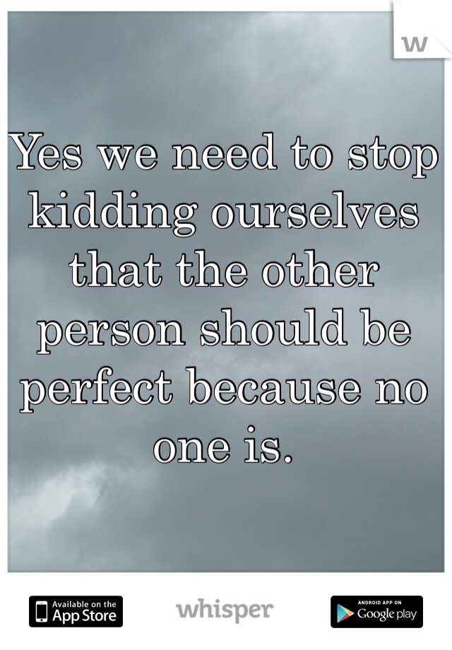 Yes we need to stop kidding ourselves that the other person should be perfect because no one is. 