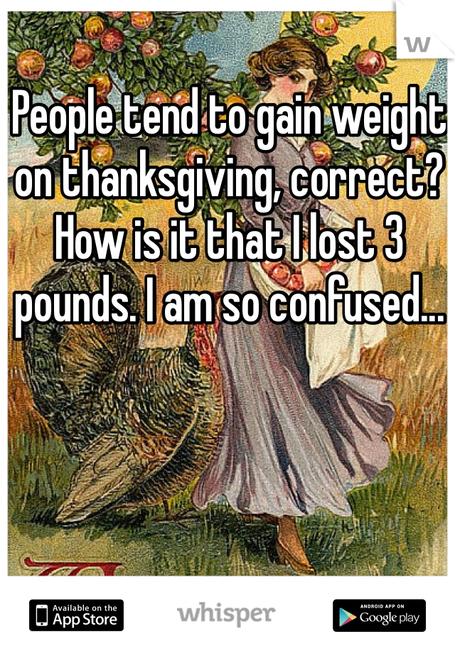 People tend to gain weight on thanksgiving, correct? How is it that I lost 3 pounds. I am so confused...