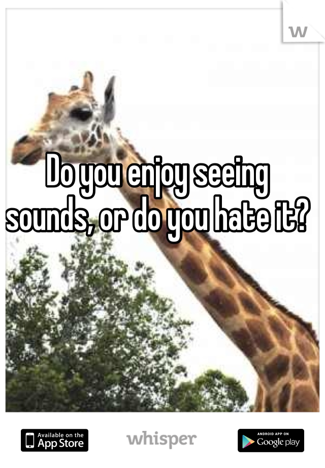 Do you enjoy seeing sounds, or do you hate it?