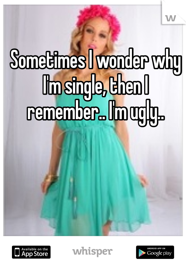 Sometimes I wonder why I'm single, then I remember.. I'm ugly..