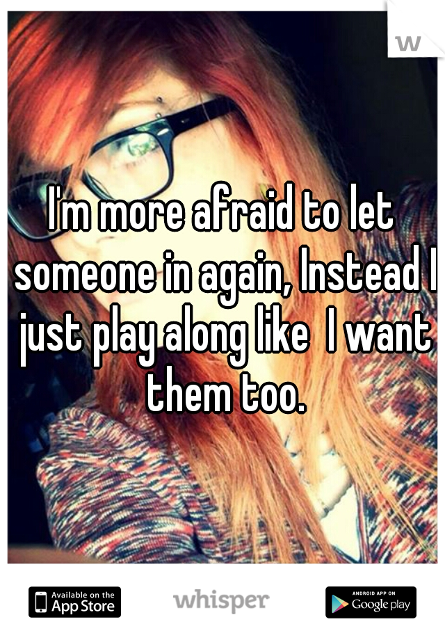 I'm more afraid to let someone in again, Instead I just play along like  I want them too.