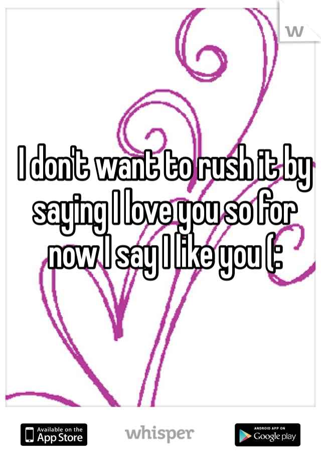 I don't want to rush it by saying I love you so for now I say I like you (: