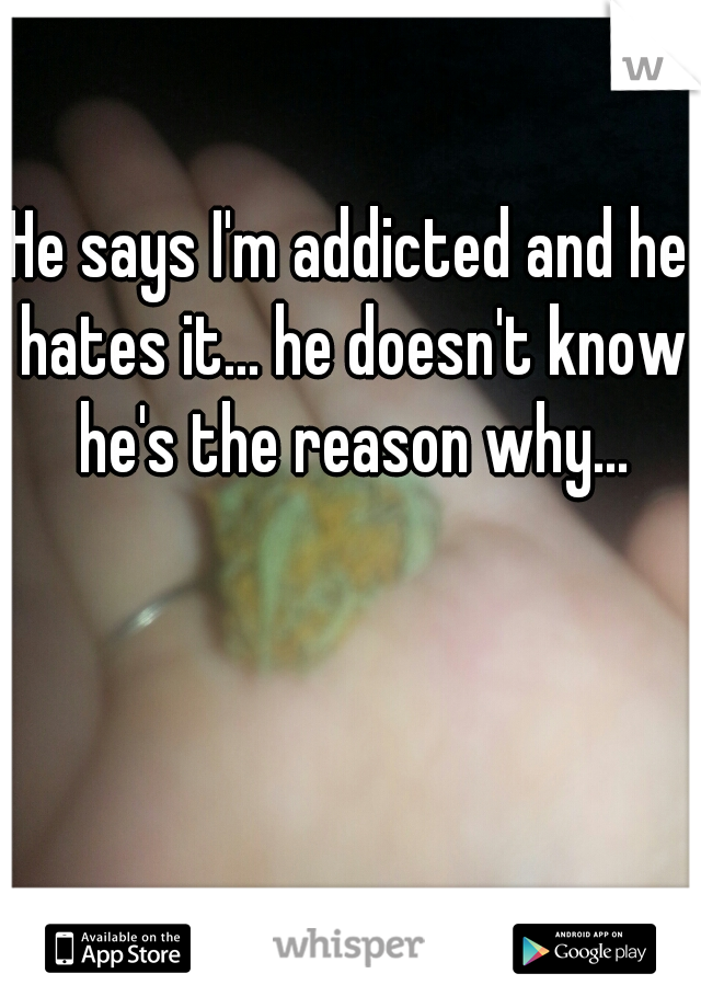 He says I'm addicted and he hates it... he doesn't know he's the reason why...
