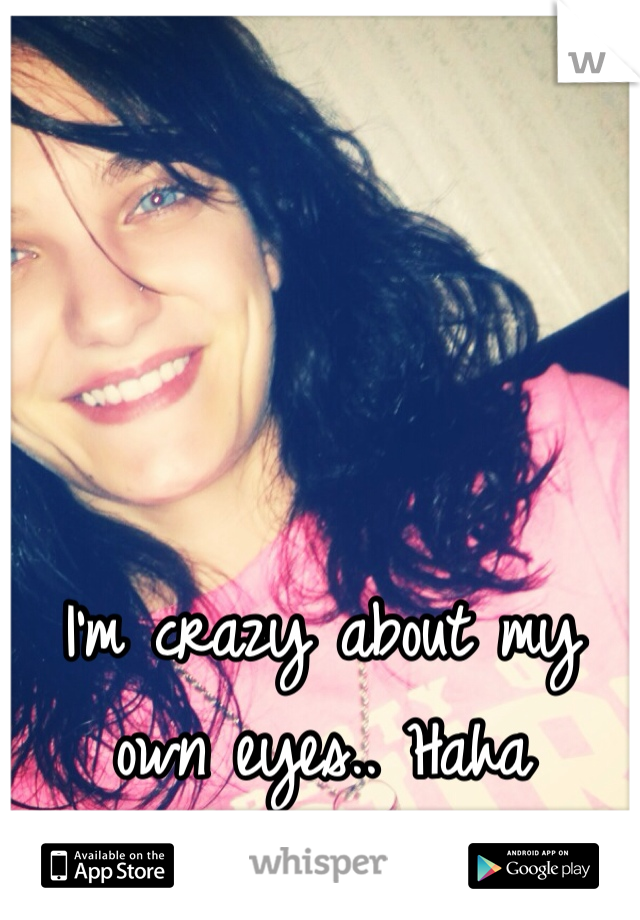 I'm crazy about my own eyes.. Haha