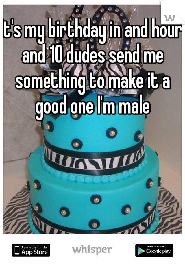 It's my birthday in and hour and 10 dudes send me something to make it a good one I'm male