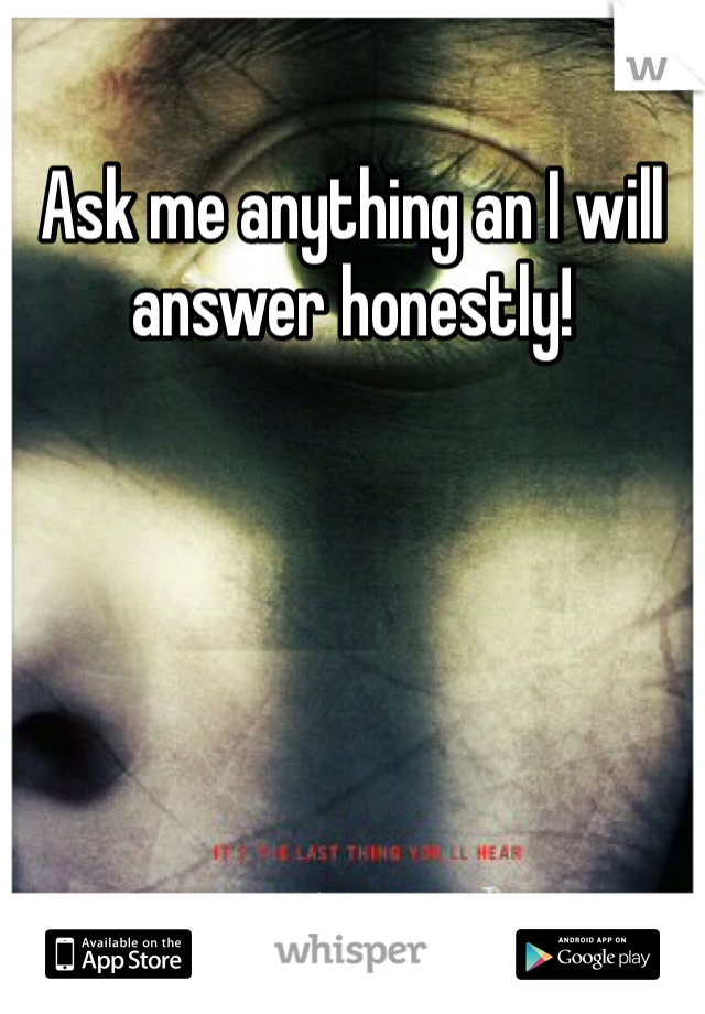 Ask me anything an I will answer honestly!
