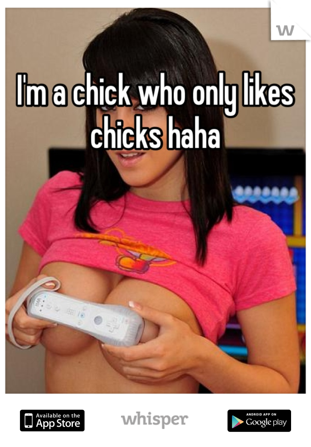 I'm a chick who only likes chicks haha