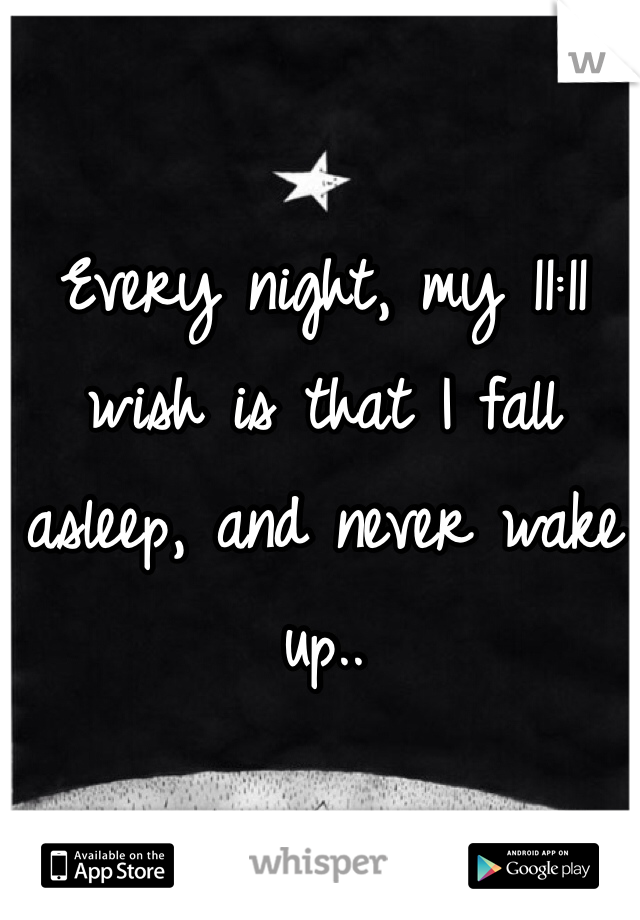 Every night, my 11:11 wish is that I fall asleep, and never wake up..