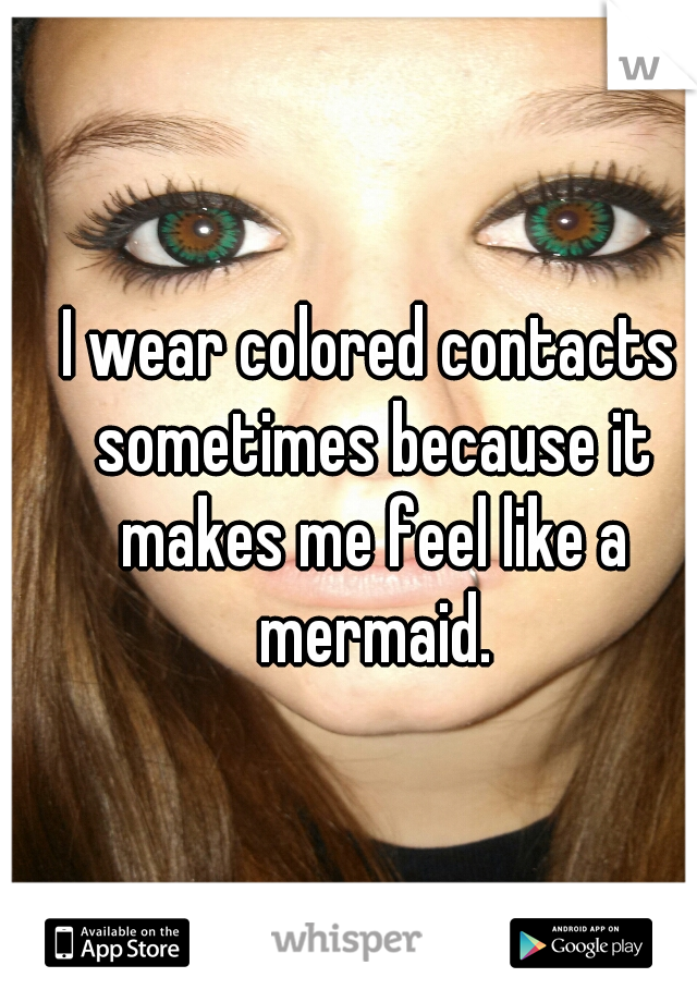 I wear colored contacts sometimes because it makes me feel like a mermaid.