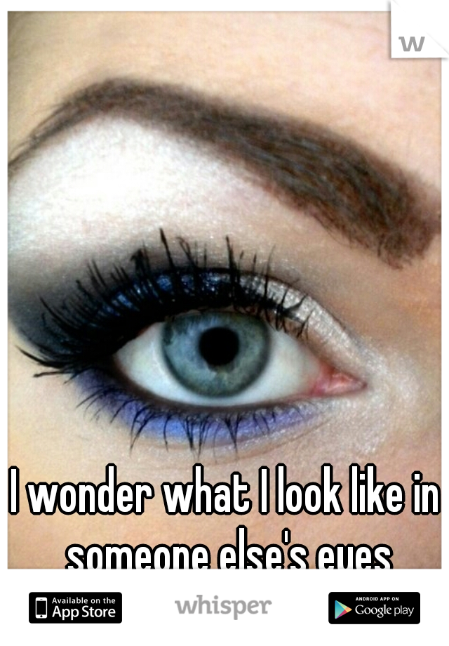 I wonder what I look like in someone else's eyes