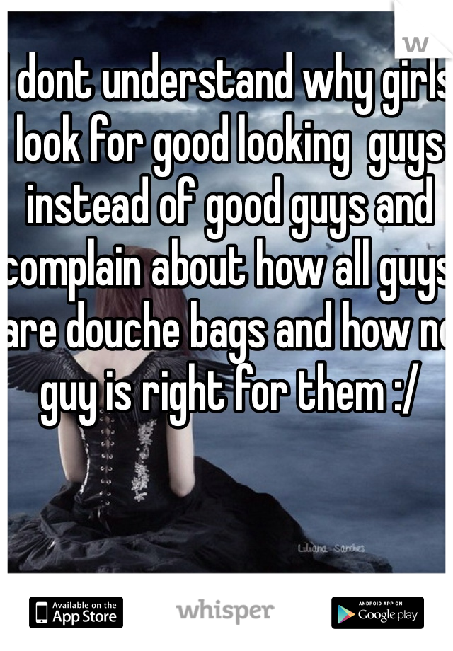 I dont understand why girls look for good looking  guys instead of good guys and complain about how all guys are douche bags and how no guy is right for them :/