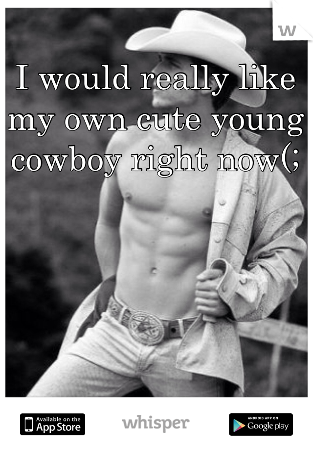I would really like my own cute young cowboy right now(;