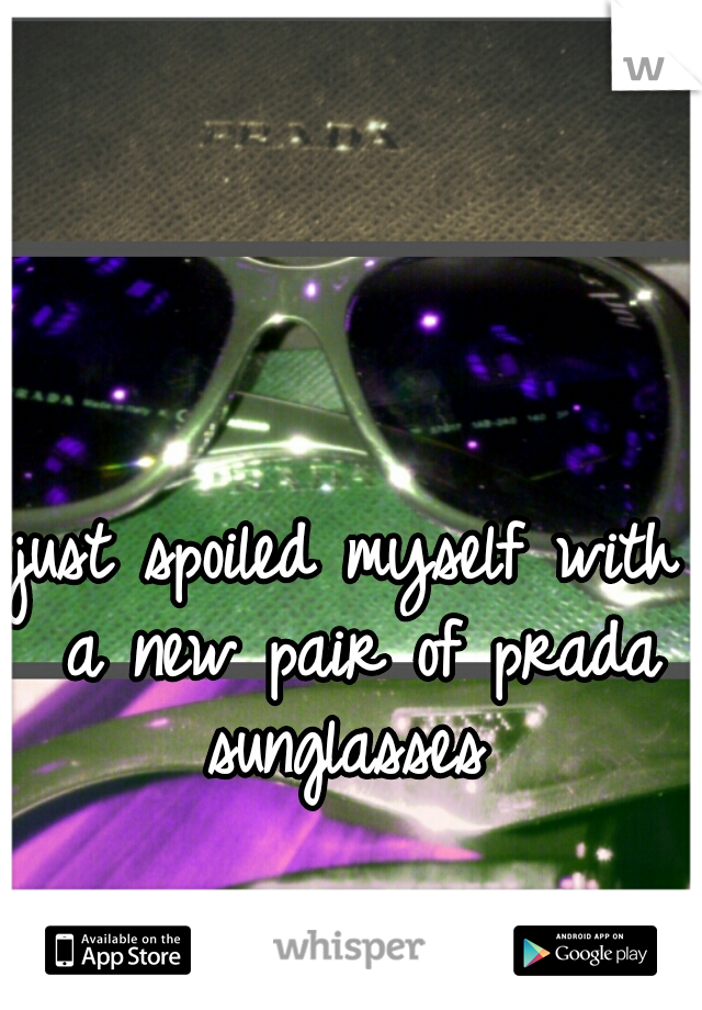 just spoiled myself with a new pair of prada sunglasses 