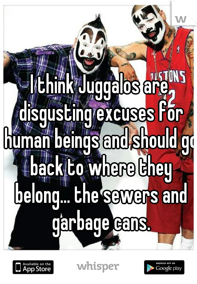 I think Juggalos are disgusting excuses for human beings and should go back to where they belong... the sewers and garbage cans.