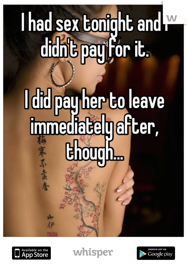 I had sex tonight and I didn't pay for it. 

I did pay her to leave immediately after, though...