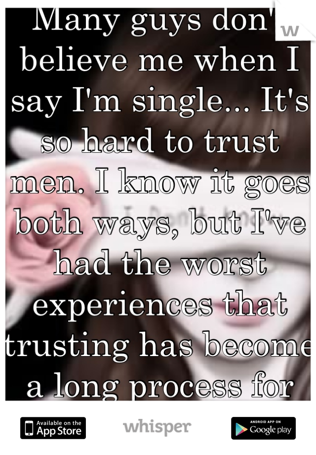 Many guys don't believe me when I say I'm single... It's so hard to trust men. I know it goes both ways, but I've had the worst experiences that trusting has become a long process for me : / 