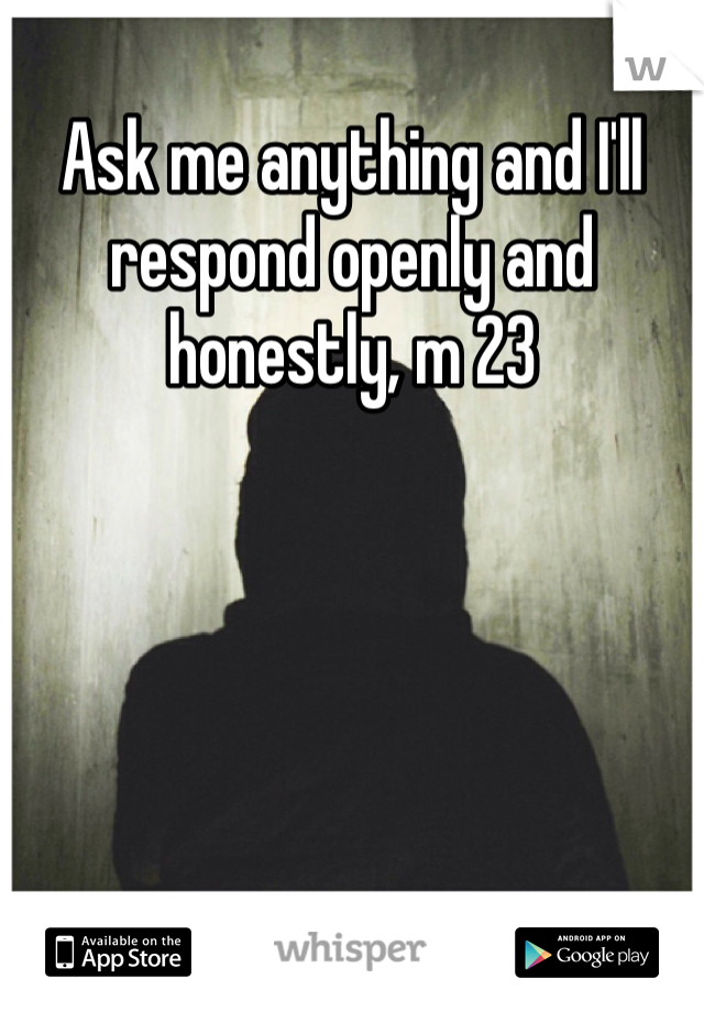 Ask me anything and I'll respond openly and honestly, m 23