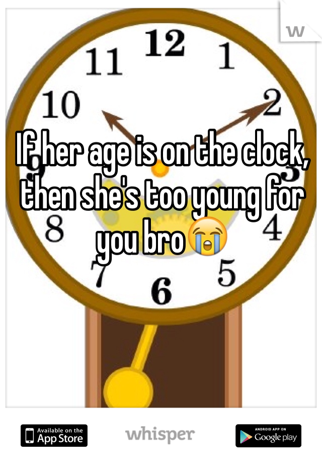 If her age is on the clock, then she's too young for you bro😭
