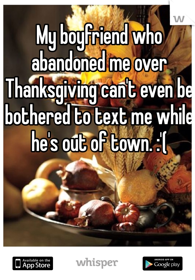 My boyfriend who abandoned me over Thanksgiving can't even be bothered to text me while he's out of town. :'(