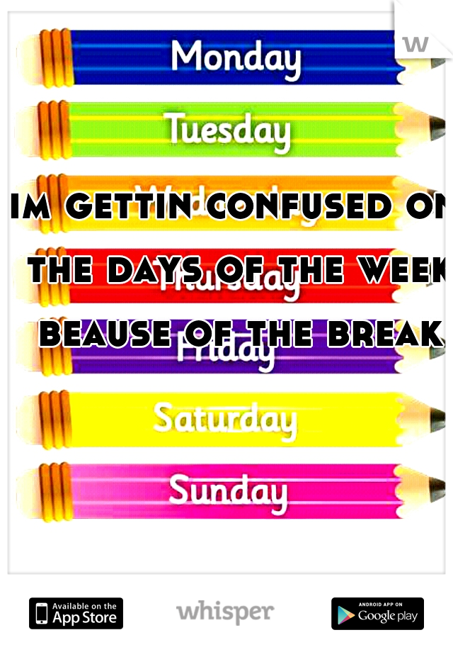 im gettin confused on the days of the week beause of the break