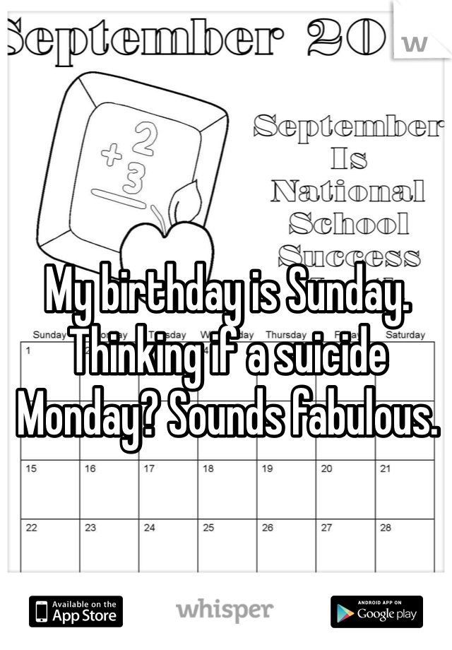 My birthday is Sunday. Thinking if a suicide Monday? Sounds fabulous. 
