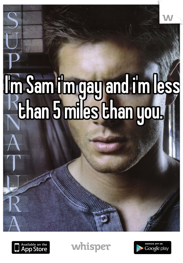 I'm Sam i'm gay and i'm less than 5 miles than you. 