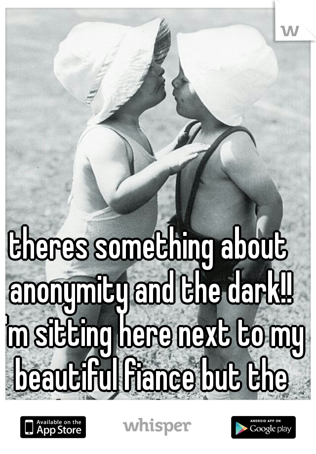 theres something about anonymity and the dark!! I'm sitting here next to my beautiful fiance but the idea sounds great! 