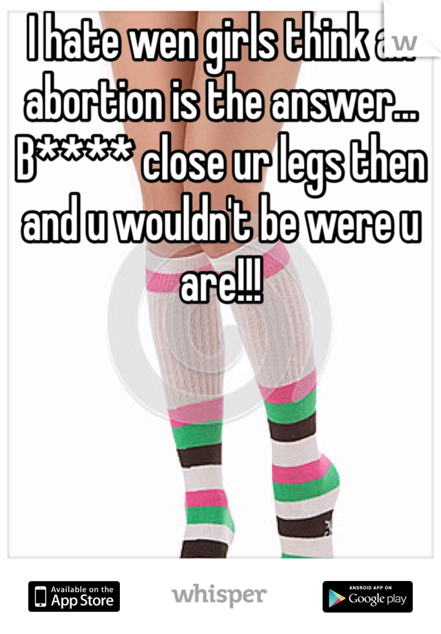 I hate wen girls think an abortion is the answer...  B**** close ur legs then and u wouldn't be were u are!!! 