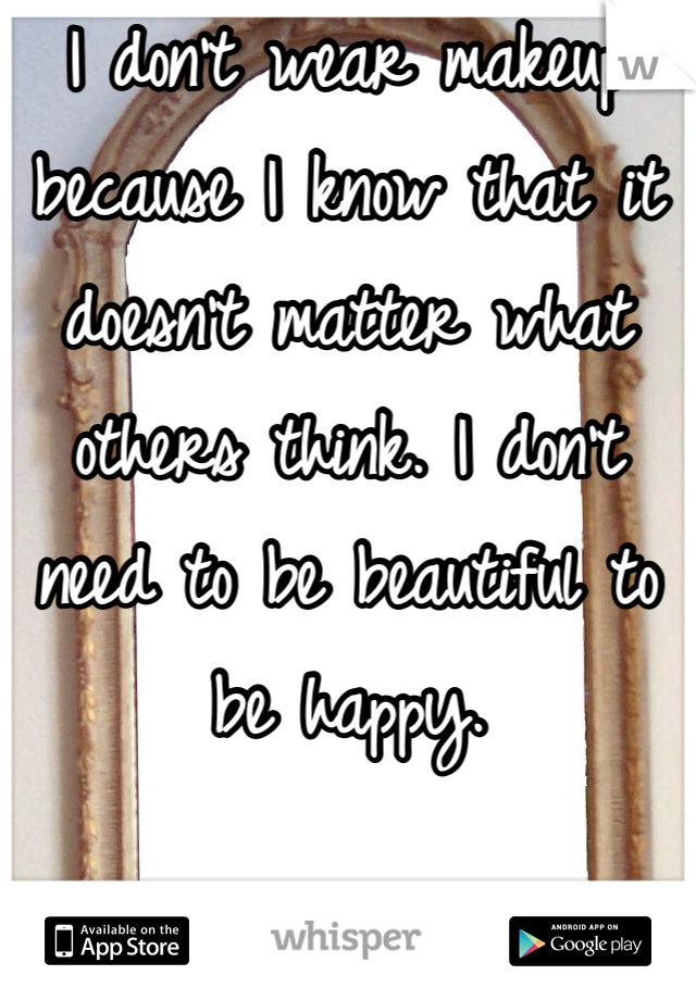 I don't wear makeup because I know that it doesn't matter what others think. I don't need to be beautiful to be happy.