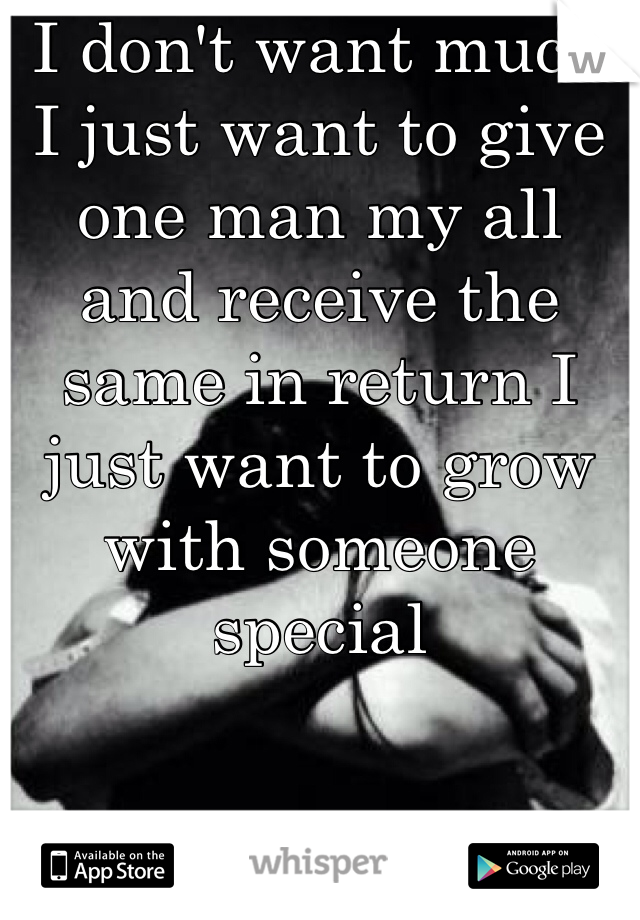 I don't want much 
I just want to give one man my all and receive the same in return I just want to grow with someone special 
