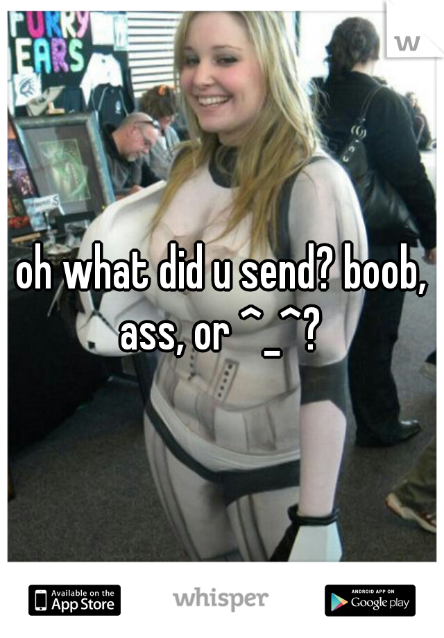 oh what did u send? boob, ass, or ^_^? 
