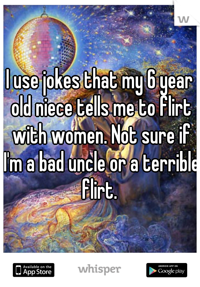 I use jokes that my 6 year old niece tells me to flirt with women. Not sure if I'm a bad uncle or a terrible flirt. 