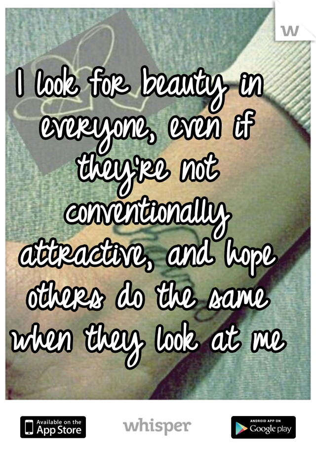 I look for beauty in everyone, even if they're not conventionally attractive, and hope others do the same when they look at me