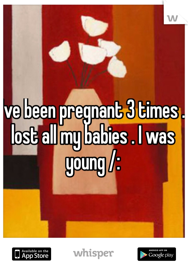 I've been pregnant 3 times . lost all my babies . I was young /: