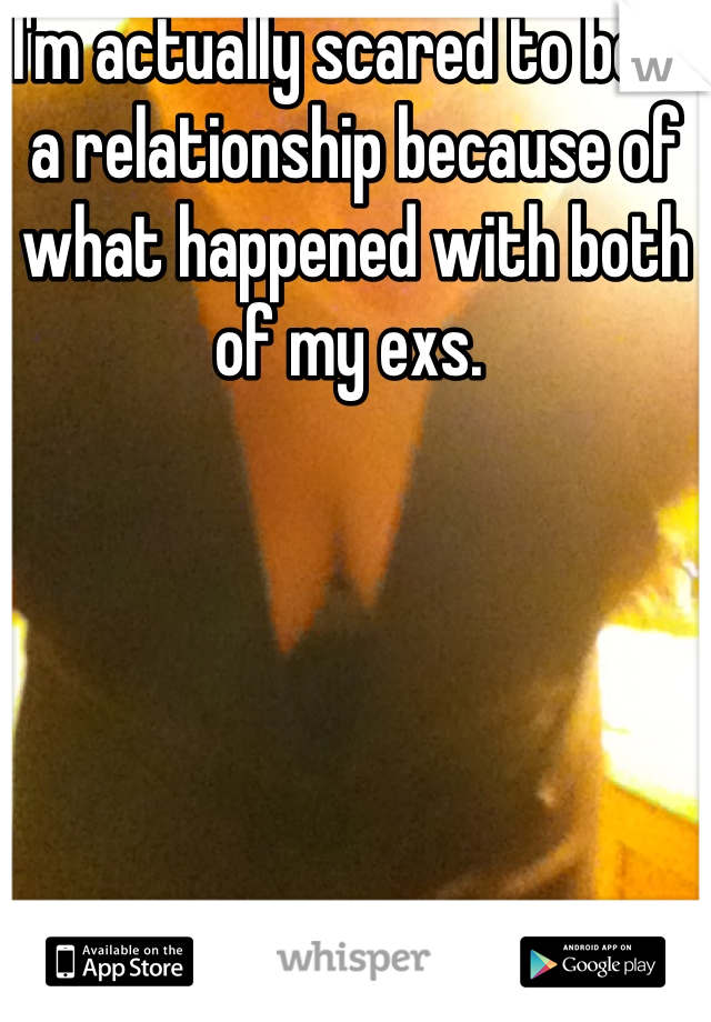 I'm actually scared to be in a relationship because of what happened with both of my exs. 