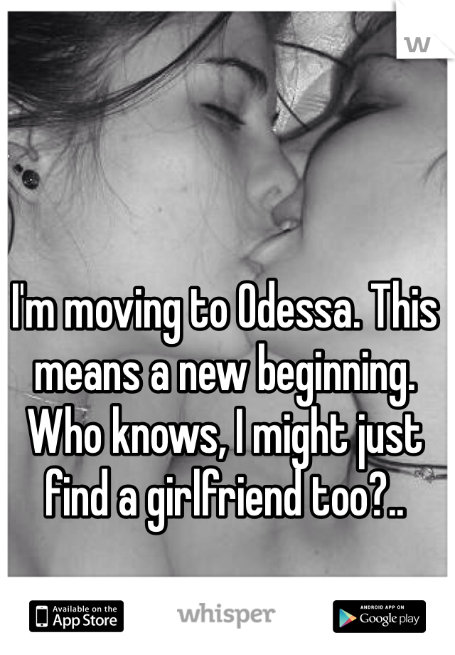 I'm moving to Odessa. This means a new beginning. Who knows, I might just find a girlfriend too?.. 