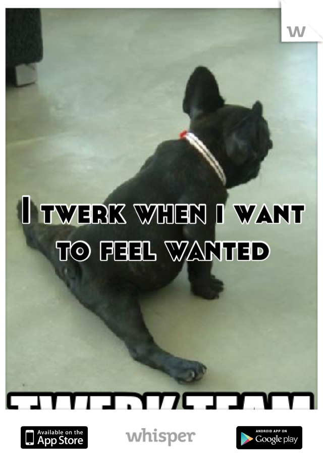 I twerk when i want to feel wanted