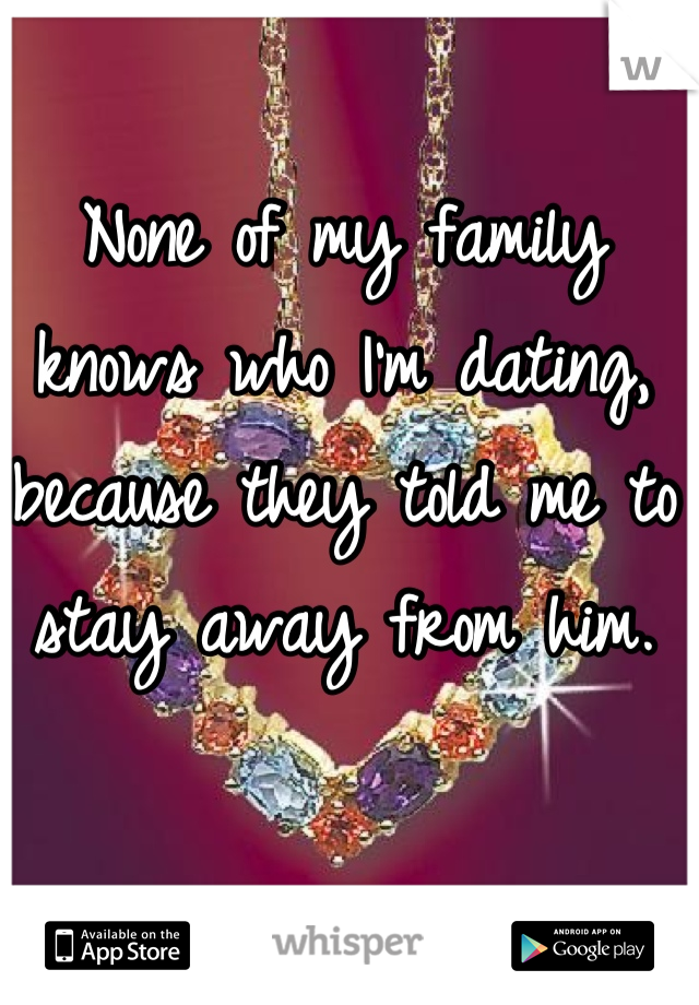None of my family knows who I'm dating, because they told me to stay away from him.
