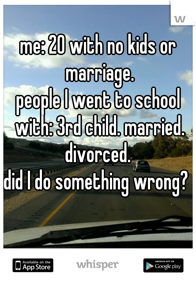 me: 20 with no kids or marriage.
people I went to school with: 3rd child. married. divorced. 
did I do something wrong? 