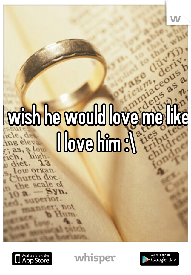 I wish he would love me like I love him :\