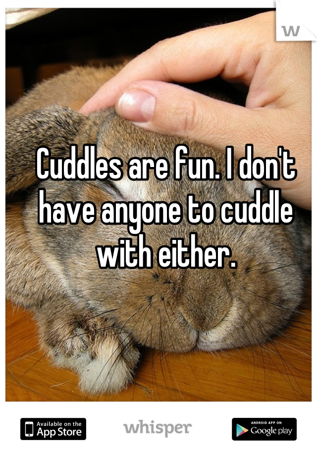 Cuddles are fun. I don't have anyone to cuddle with either.
