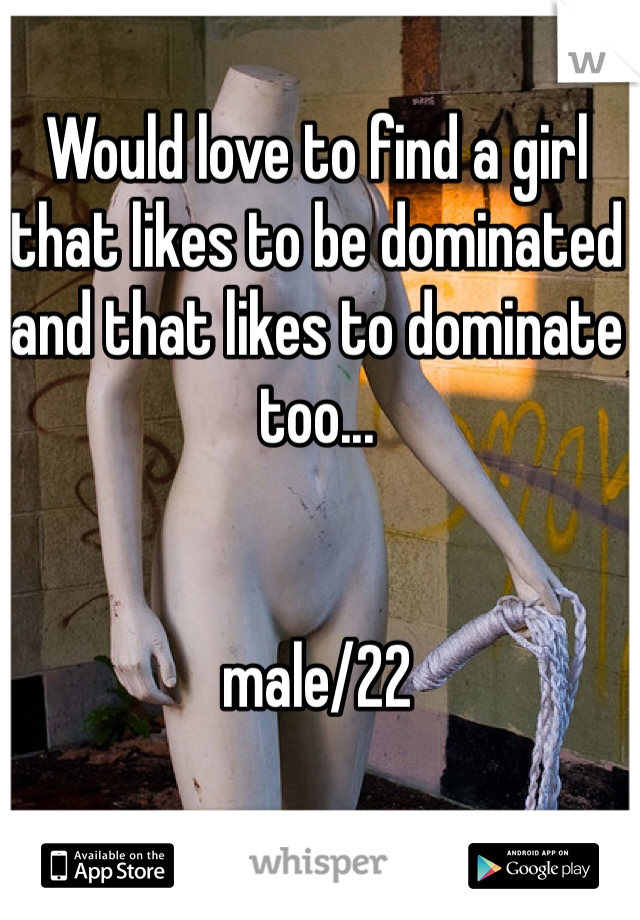 Would love to find a girl that likes to be dominated and that likes to dominate too...


male/22