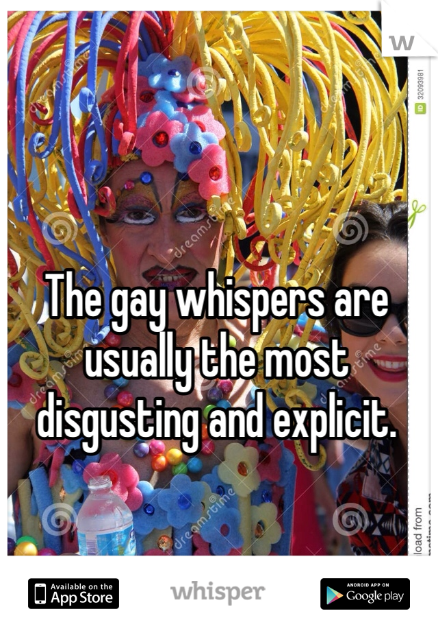 The gay whispers are usually the most disgusting and explicit. 
