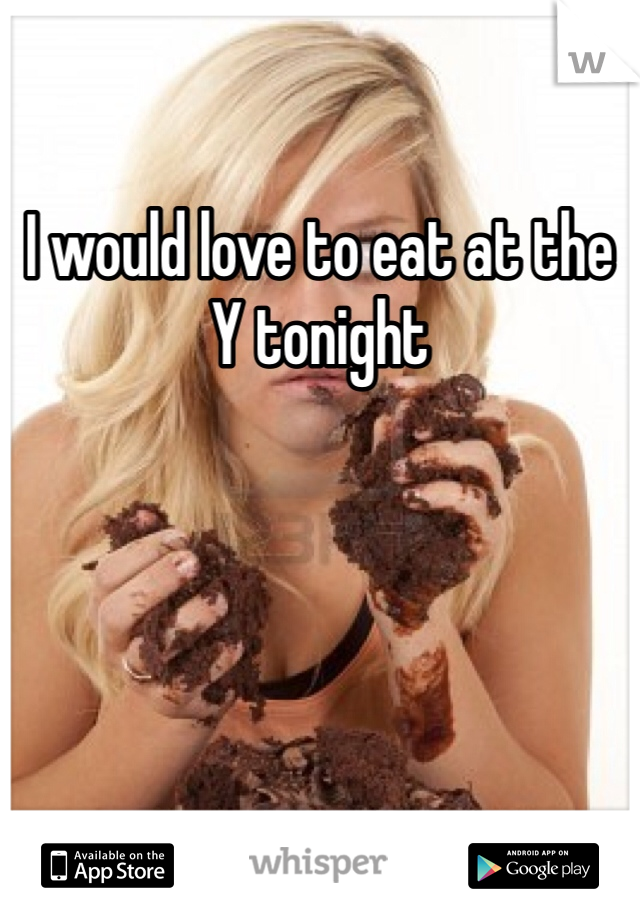 I would love to eat at the Y tonight