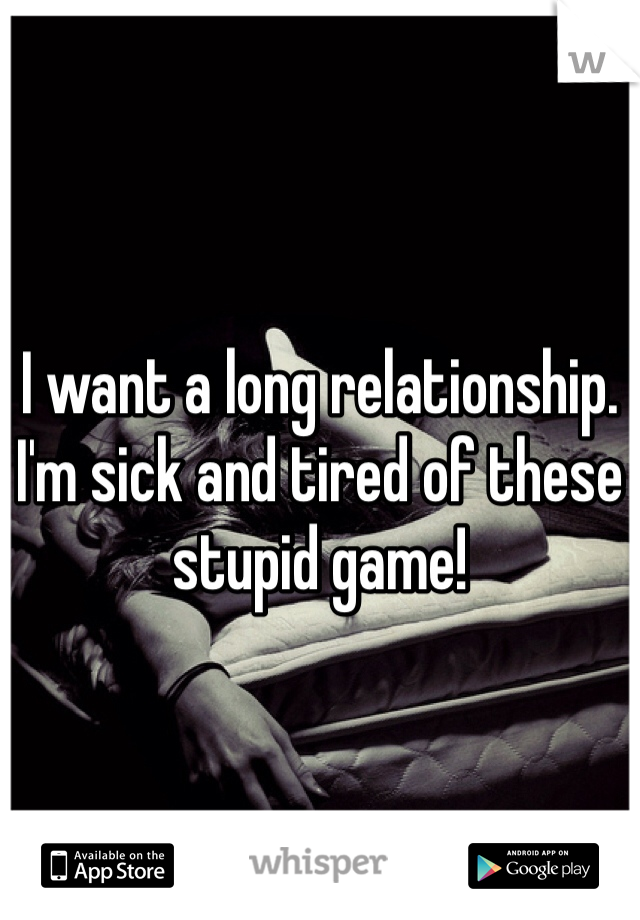 I want a long relationship. I'm sick and tired of these stupid game! 
