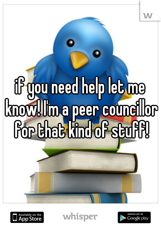 if you need help let me know! I'm a peer councillor for that kind of stuff!