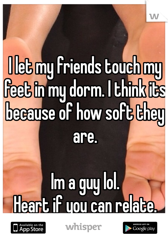 I let my friends touch my feet in my dorm. I think its because of how soft they are. 

Im a guy lol. 
Heart if you can relate. 