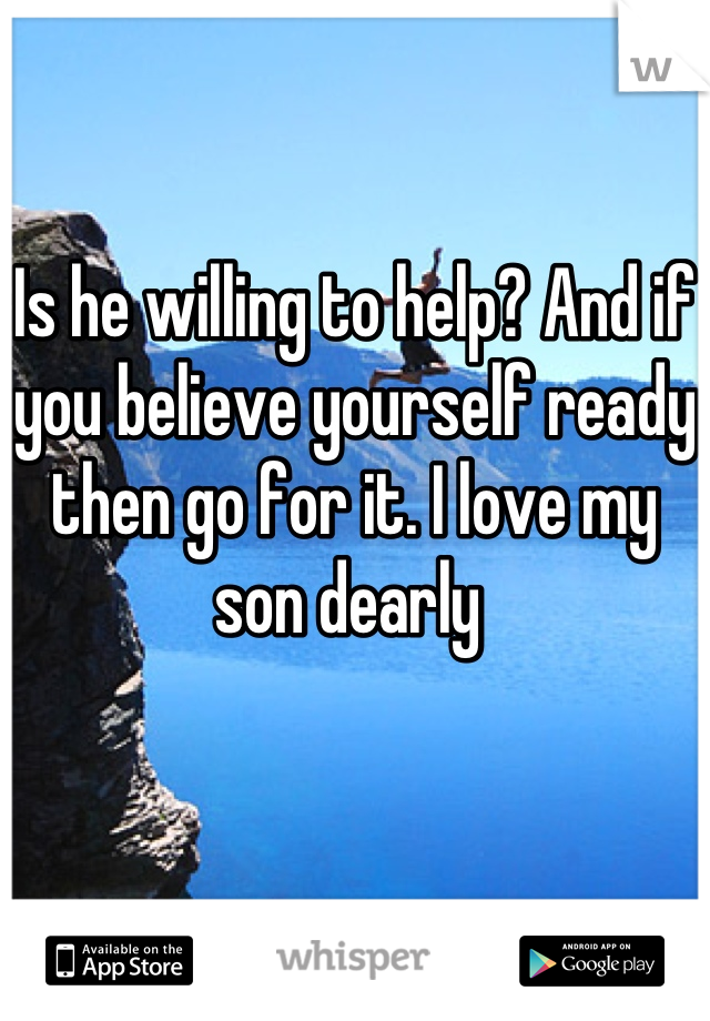 Is he willing to help? And if you believe yourself ready then go for it. I love my son dearly 
