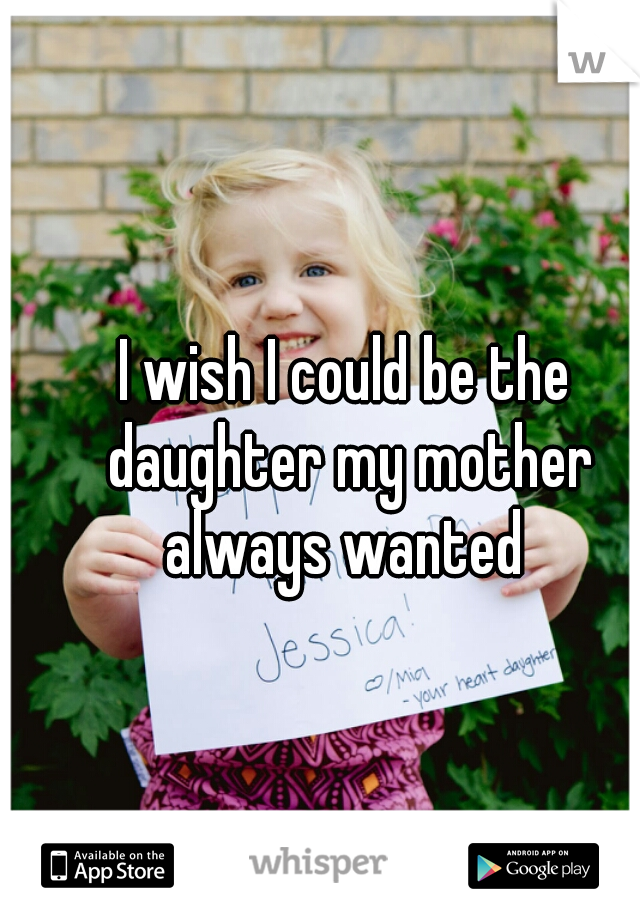 I wish I could be the daughter my mother always wanted 