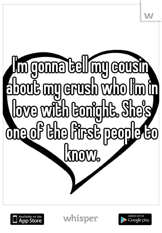 I'm gonna tell my cousin about my crush who I'm in love with tonight. She's one of the first people to know.